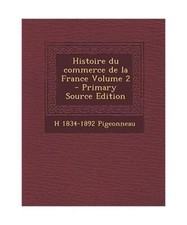 Histoire Du Commerce de La France Volume 2 [Primary Source], Pigeonneau, H 1834-