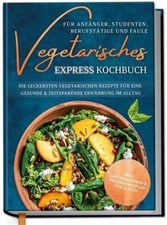 Vegetarisches Express Kochbuch für Anfänger, Studenten, Berufstätige und Faule: 