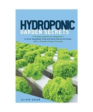 Hydroponic Garden Secrets: A proven system for beginners to grow vegetables, fru