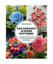 200 Crochet Flower Patterns: The Book That Will Help You Create One of a Kind Pi