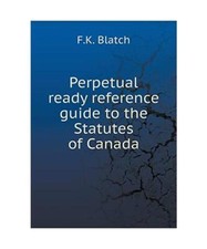 Perpetual Ready Reference Guide to the Statutes of Canada, F K Blatch