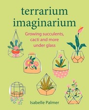 Terrarium Imaginarium: Growing succulents, cacti and more under glass, Palmer, I