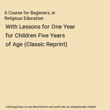 A Course for Beginners, in Religious Education: With Lessons for One Year for Ch