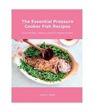 The Essential Pressure Cooker Fish Recipes: Quick And Easy Delicious Dishes To P
