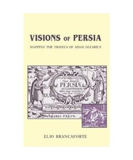 Visions of Persia: Mapping the Travels of Adam Olearius, Elio Brancaforte