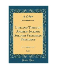 Life and Times of Andrew Jackson Soldier Statesman President, Vol. 1 