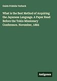 What is the Best Method of Acquiring the Japanese Language. A Paper Read Before the Tokio Missionary Conference. November, 1882