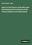 Report of the Director of the Mint upon the Statisticsof the Production of the Precious Metals in the United States