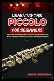 LEARNING THE PICCOLO FOR BEGINNERS: Master The Art Of Playing The Piccolo With Step-By-Step Lessons, Proven Techniques, And Practical Exercises For Complete Beginners