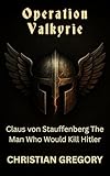 Operation Valkyrie: Claus von Stauffenberg The Man Who Would Kill Hitler (Turning Points of Nazi Germany) (English Edition)