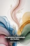 Die geheime Psychologie der Farben: Eine faszinierende Reise durch die verborgene Kraft der Farben und ihre Wirkung auf den menschlichen Geist