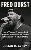 FRED DURST: How a Tattooed Frontman Took Nu-Metal Mainstream and Divided a Generation – A BIOGRAPHY (English Edition)
