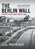 The Berlin Wall: Europe’s Cold War Front-line: Then & Now