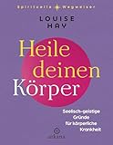 Heile deinen Körper: Seelisch-geistige Gründe für körperliche Krankheit