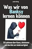 Was wir von Banksy lernen können - Das perfekte Geschenk für Weihnachten und Geburtstag für Männer, Frauen und Teenager: 30 Lektionen über Kunst, Aktivismus und den Mut zur Andersartigkeit