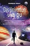 Das Universum und Du: Eine wissenschaftlich philosophische Reise von der Natur des Universums zu der Natur des Menschen und seiner Möglichkeit auf Entfaltung in Kreativität und Liebe