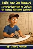 Build Your Own Funboard: A Step-by-Step Guide to Crafting the Perfect Mid-Length Surfboard: A Step-by-Step Guide to Designing, Shaping, Glassing, and ... at Home (Self-help, religion, how-to)