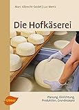 Die Hofkäserei: Planung, Einrichtung, Produktion, Grundrezepte