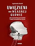 Uwięzieni we własnej głowie Jak zrozumieć przeszłość i mieć szczęśliwsze życie
