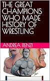 THE GREAT CHAMPIONS WHO MADE HISTORY OF WRESTLING (Wrestling books Book 1) (English Edition)