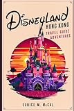 Disneyland Hong Kong Travel Guide Adventures: Providing travellers with complete and up-to-date information to make the most of their Trip: All You Need To Know About Your Dream Journey To Real Magic
