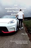 100 unglaubliche Fakten über Tuning und Motoren: Turbolader, Kompressoren, Verbrenner, Elektromotoren, Fahrwerke, Abgasanlagen, Chiptuning (100 unglaubliche Fakten über Autos)