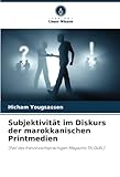 Subjektivität im Diskurs der marokkanischen Printmedien: (Fall des französischsprachigen Magazins TELQUEL)