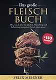 Das große Fleisch Buch – Alles, was du über die Qualität, Herstellung und Zubereitung von gutem Fleisch wissen musst -mit 140+ Rezepten-