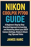 NIKON COOLPIX P7700 GUIDE: A Beginners Step by Step Practical Approach to Learning and Mastering About your DSLR Camera Settings, Modes & Shooting Tips and Tricks