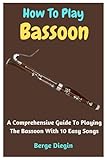 How To Play Bassoon: A Comprehensive Guide To Playing The Bassoon With 10 Easy Songs