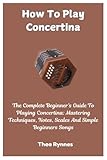 How To Play Concertina: The Complete Beginner's Guide To Playing Concertina: Mastering Techniques, Notes, Scales And Simple Beginners Songs