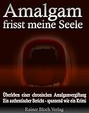 Amalgam frisst meine Seele: Überleben einer chronischen Amalgamvergiftung. Ein authentischer Bericht - spannend wie ein Krimi!
