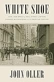 White Shoe: How a New Breed of Wall Street Lawyers Changed Big Business--and the American Century