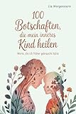 100 Botschaften, die mein inneres Kind heilen: Worte, die ich früher gebraucht hätte