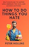 How To Do Things You Hate: Self-Discipline to Suffer Less, Embrace the Suck, and Achieve Anything (Live a Disciplined Life, Band 16)