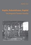 Kupfer, Kolonialismus, Kapital. Das Bergwerk Tsumeb, Namibia