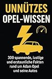 Unnützes Opel- Wissen: 300 spannende, lustige und erstaunliche Fakten rund um Adam Opel und seine Autos