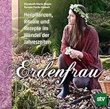 Erdenfrau: Heilpflanzen, Rituale und Rezepte im Wandel der Jahreszeiten