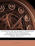 La Hougue Bie de Hambie: A Tradition of Jersey with Historical, Genealogical and Topographic Notes, Volume 1...