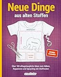 Neue Dinge aus alten Stoffen: Über 100 alltagstaugliche Upcycling-Ideen für Anfänger und Fortgeschrittene