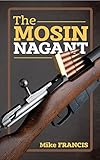 The Mosin Nagant: Complete Buyers and Shooters Guide to Owning, Collecting, and Converting the Most Battle Proven Weapon in History! Secrets of the Mosin Nagant You Need to Know! (English Edition)