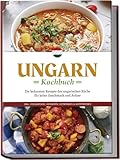 Ungarn Kochbuch: Die leckersten Rezepte der ungarischen Küche für jeden Geschmack und Anlass - inkl. Fingerfood, Desserts, Getränken & Aufstrichen