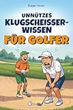 Unnützes Klugscheisser-Wissen für Golfer: 100 Ausreden fürs Ego & absurde Fakten, die du auf dem Platz erzählen kannst, wenn du mal wieder daneben haust – ein witziges Geschenkbuch für Golfer
