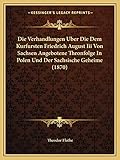 Die Verhandlungen Uber Die Dem Kurfursten Friedrich August Iii Von Sachsen Angebotene Thronfolge In Polen Und Der Sachsische Geheime (1870)