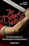 Der Scharfrichter - Ein Henkersleben im Nürnberg des 16. Jahrhunderts: Das Tagebuch des Henkers Frantz Schmidt, der über 700 Menschen hingerichtet, gefoltert oder verstümmelt hat