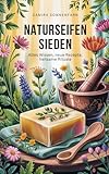 Naturseifen sieden: Altes Wissen, neue Rezepte, heilsame Rituale