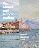 Wo Monet und Renoir malten: Reisen zum Impressionismus von Giverny bis Venedig