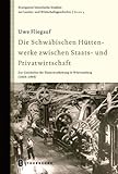 Die Schwäbischen Hüttenwerke zwischen Staats- und Privatwirtschaft: Zur Geschichte der Eisenverarbeitung in Württemberg (1803-1945) (Stuttgarter ... Landes- und Wirtschaftsgeschichte, Band 9)