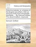 Columna Rostrata: Or, a History of the English Sea-Affairs. with an Account of the Most Remarkable Sea-Fights, ... by Samuel Colliber. the Second Edition, Improved.