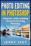 Photo Editing in Photoshop: A Beginner’s Guide to Making Pictures Perfect Using Photoshop